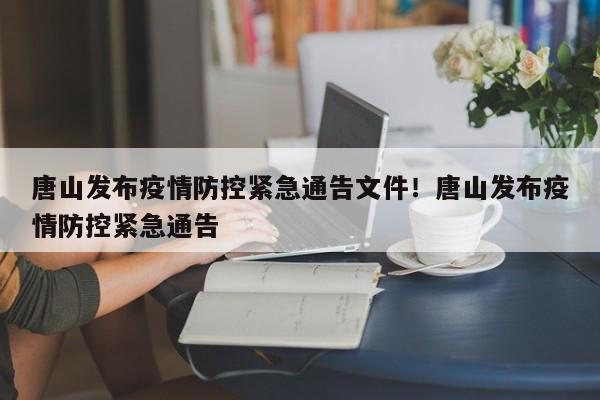 唐山发布疫情防控紧急通告文件！唐山发布疫情防控紧急通告