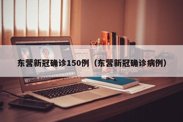 东营新冠确诊150例（东营新冠确诊病例）