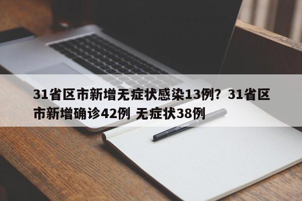 31省区市新增无症状感染13例？31省区市新增确诊42例 无症状38例