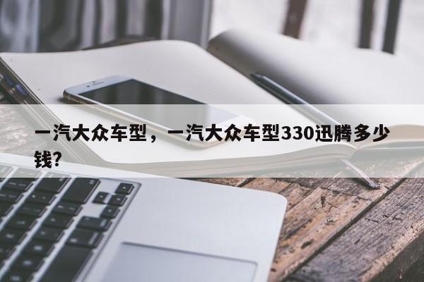 一汽大众车型，一汽大众车型330迅腾多少钱?